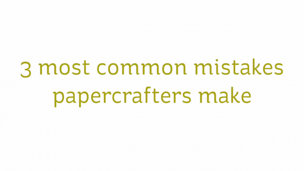 3 Most Common Mistake Paper Crafters Make